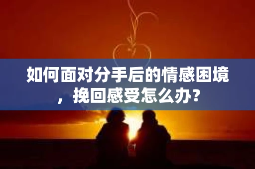 如何面对分手后的情感困境，挽回感受怎么办？