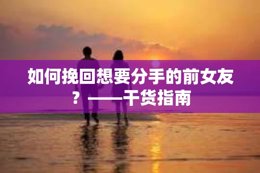 如何挽回想要分手的前女友？——干货指南