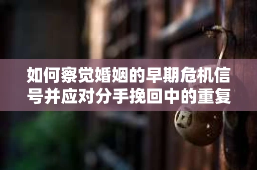 如何察觉婚姻的早期危机信号并应对分手挽回中的重复错误？
