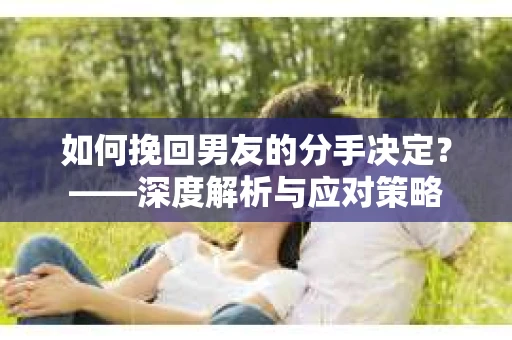 如何挽回男友的分手决定？——深度解析与应对策略