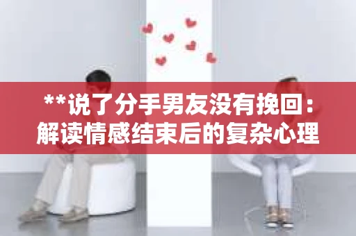 **说了分手男友没有挽回：解读情感结束后的复杂心理与现实**
