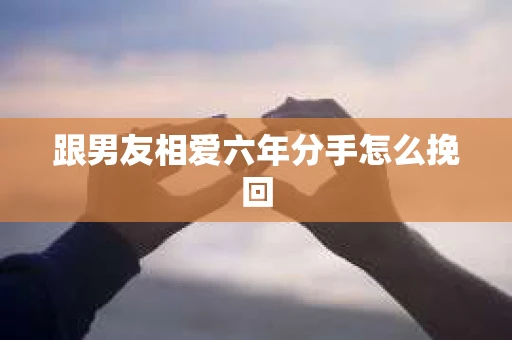 跟男友相爱六年分手怎么挽回