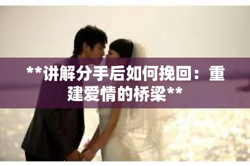 **讲解分手后如何挽回：重建爱情的桥梁**