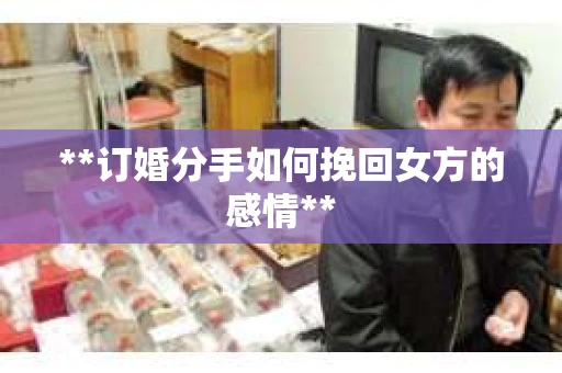 **订婚分手如何挽回女方的感情**