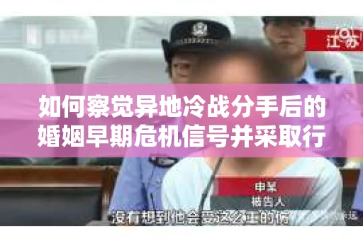 如何察觉异地冷战分手后的婚姻早期危机信号并采取行动？