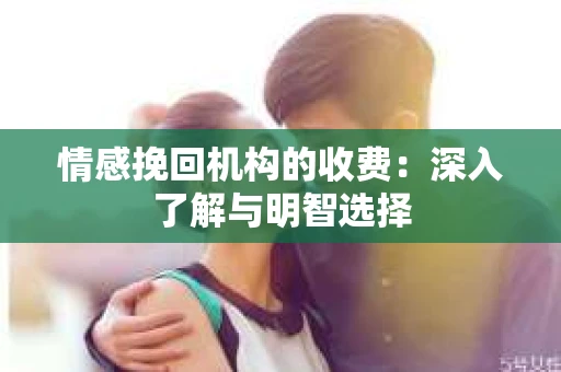 情感挽回机构的收费：深入了解与明智选择