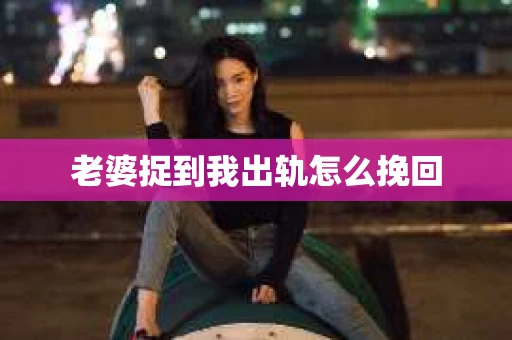 老婆捉到我出轨怎么挽回