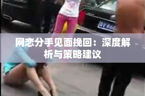 网恋分手见面挽回:深度解析与策略建议 网恋分手见面挽回:深度解析与策略建议