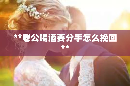 **老公喝酒要分手怎么挽回**