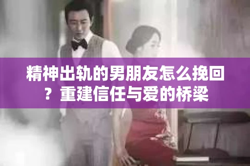 精神出轨的男朋友怎么挽回？重建信任与爱的桥梁