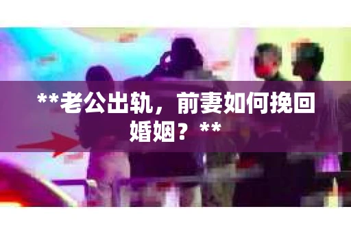 **老公出轨，前妻如何挽回婚姻？**