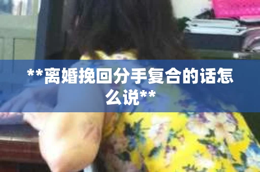 **离婚挽回分手复合的话怎么说**