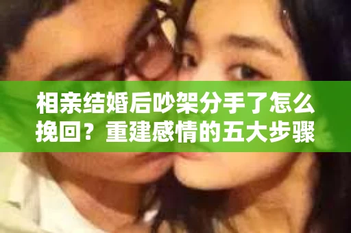 相亲结婚后吵架分手了怎么挽回？重建感情的五大步骤