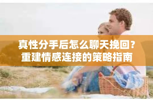 真性分手后怎么聊天挽回？重建情感连接的策略指南