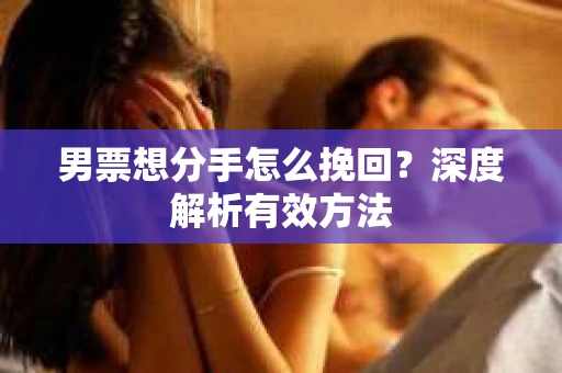 男票想分手怎么挽回？深度解析有效方法