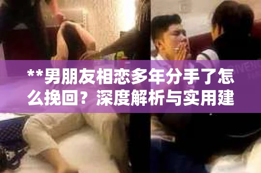**男朋友相恋多年分手了怎么挽回？深度解析与实用建议**