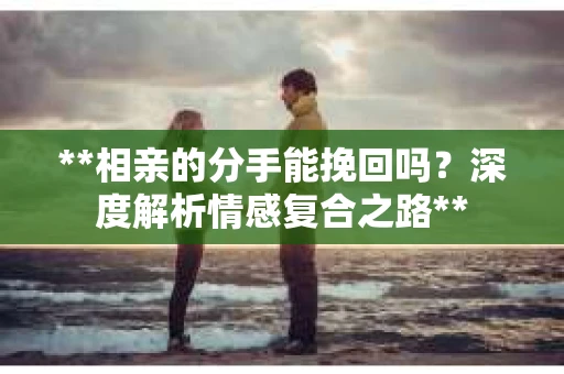 **相亲的分手能挽回吗？深度解析情感复合之路**