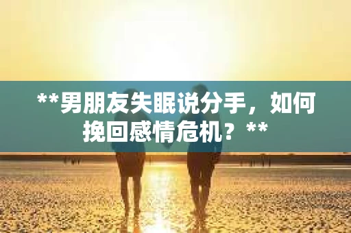 **男朋友失眠说分手,如何挽回感情危机?** **男朋友失眠说分手,如何挽回感情危机?**