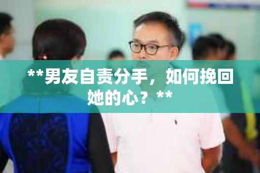 **男友自责分手，如何挽回她的心？**