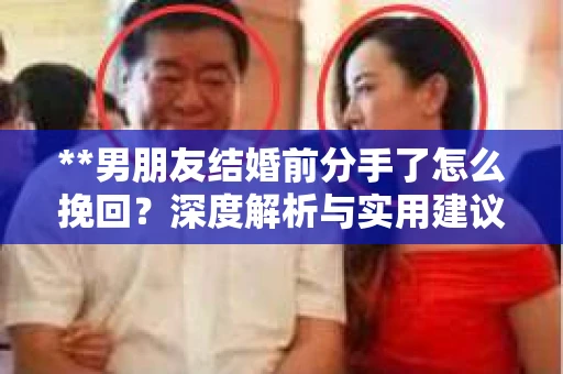 **男朋友结婚前分手了怎么挽回？深度解析与实用建议**