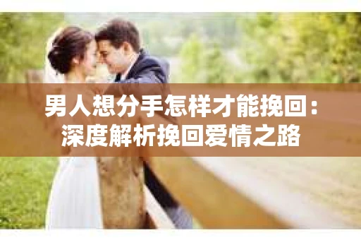 男人想分手怎样才能挽回：深度解析挽回爱情之路