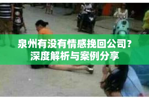 泉州有没有情感挽回公司？深度解析与案例分享