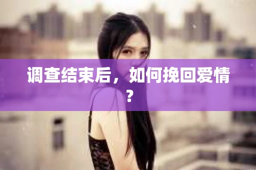 调查结束后，如何挽回爱情？
