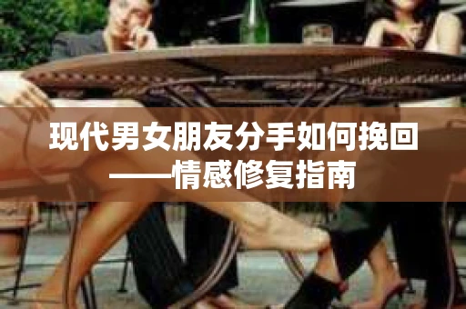 现代男女朋友分手如何挽回——情感修复指南