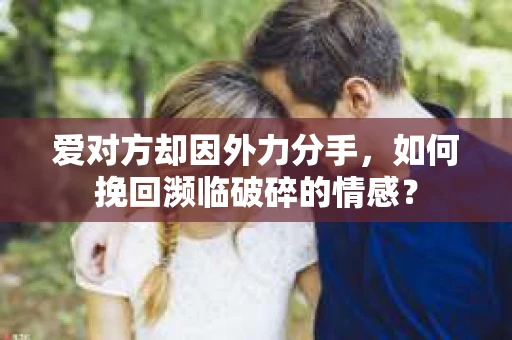 爱对方却因外力分手，如何挽回濒临破碎的情感？