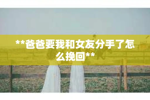 **爸爸要我和女友分手了怎么挽回**
