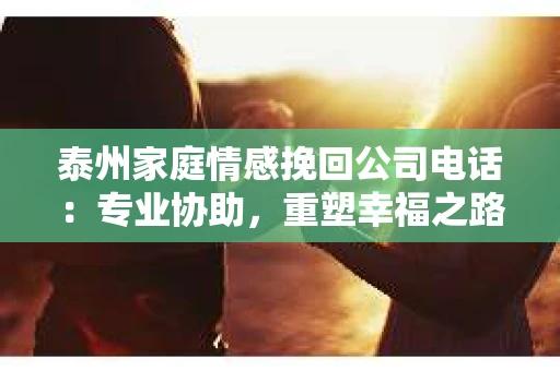 泰州家庭情感挽回公司电话：专业协助，重塑幸福之路