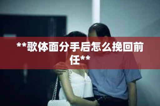 **歌体面分手后怎么挽回前任**