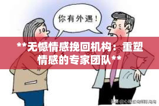 **无憾情感挽回机构：重塑情感的专家团队**