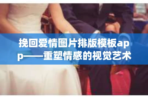 挽回爱情图片排版模板app——重塑情感的视觉艺术