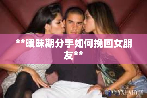 **暧昧期分手如何挽回女朋友**
