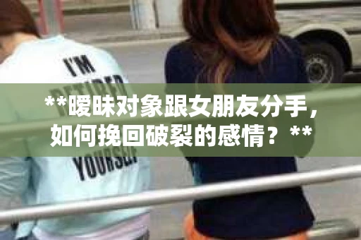 **暧昧对象跟女朋友分手，如何挽回破裂的感情？**