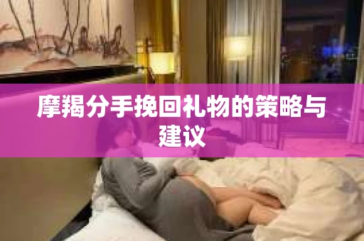 摩羯分手挽回礼物的策略与建议