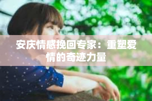 安庆情感挽回专家：重塑爱情的奇迹力量