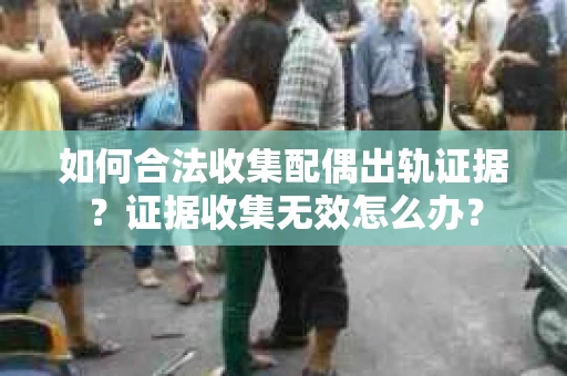 如何合法收集配偶出轨证据？证据收集无效怎么办？