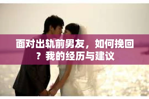 面对出轨前男友，如何挽回？我的经历与建议