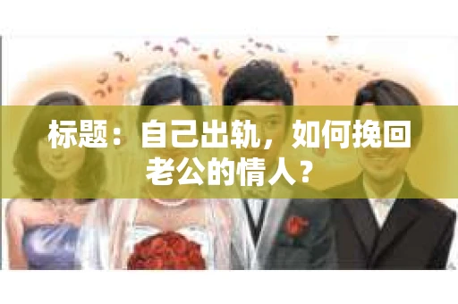 标题：自己出轨，如何挽回老公的情人？