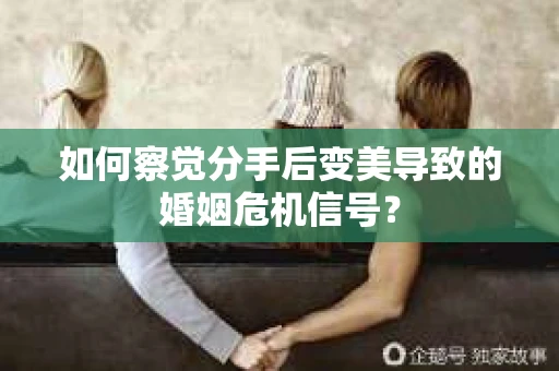 如何察觉分手后变美导致的婚姻危机信号？