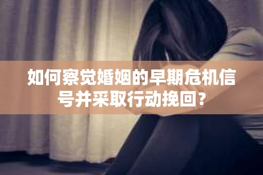 如何察觉婚姻的早期危机信号并采取行动挽回？