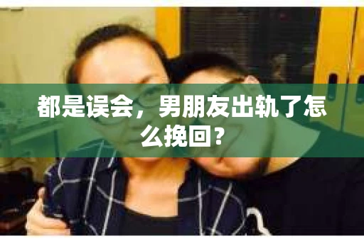 都是误会，男朋友出轨了怎么挽回？