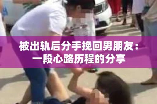 被出轨后分手挽回男朋友：一段心路历程的分享