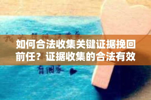 如何合法收集关键证据挽回前任?证据收集的合法有效方案 如何合法收集关键证据挽回前任?证据收集的合法有效方案