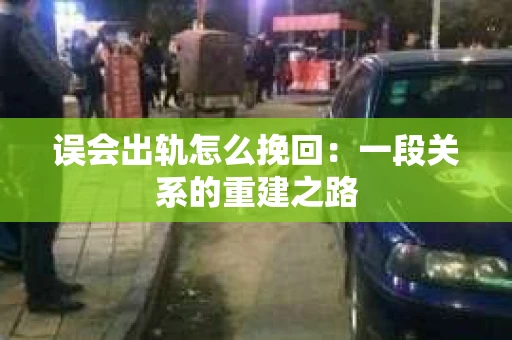 误会出轨怎么挽回：一段关系的重建之路