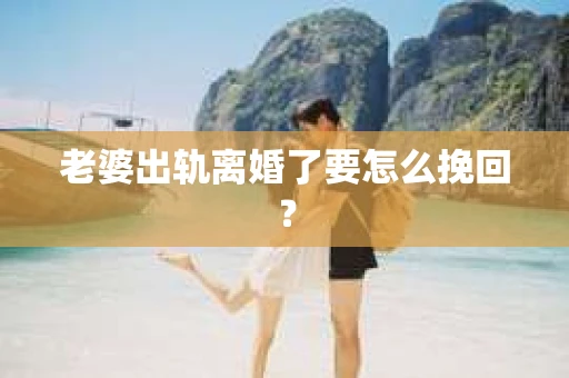 老婆出轨离婚了要怎么挽回？