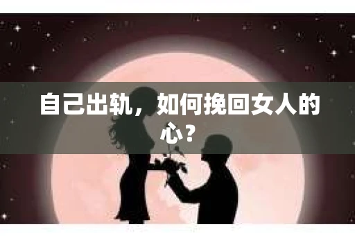 自己出轨，如何挽回女人的心？