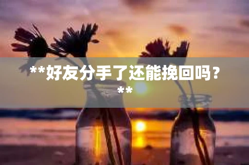 **好友分手了还能挽回吗?** **好友分手了还能挽回吗?**